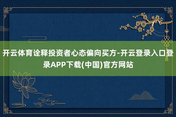 开云体育诠释投资者心态偏向买方-开云登录入口登录APP下载(中国)官方网站